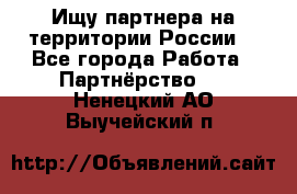 Ищу партнера на территории России  - Все города Работа » Партнёрство   . Ненецкий АО,Выучейский п.